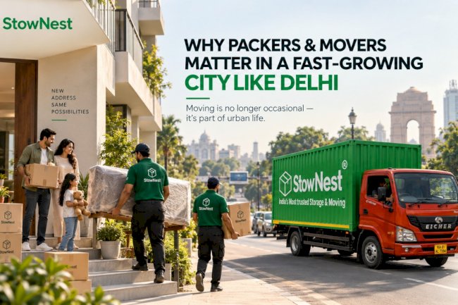  Why Packers and Movers Are Essential Infrastructure in a Fast-Growing City Like Delhi | StowNest 